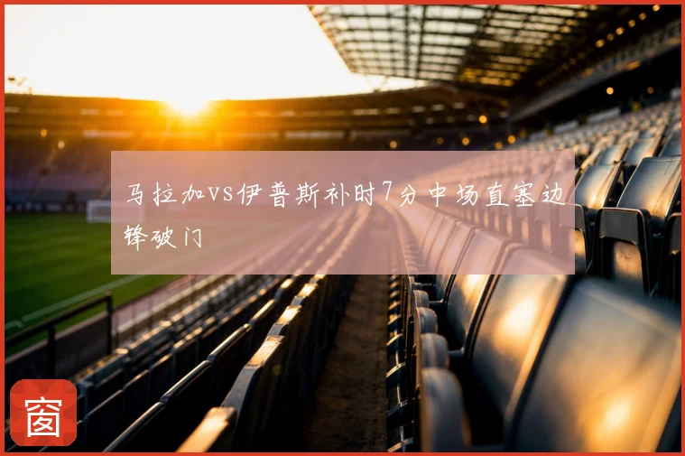 马拉加vs伊普斯补时7分中场直塞边锋破门