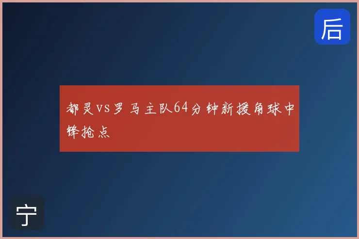 都灵vs罗马主队64分钟新援角球中锋抢点