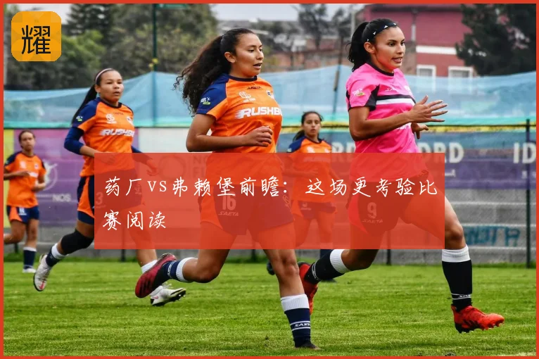 药厂vs弗赖堡前瞻:这场更考验比赛阅读