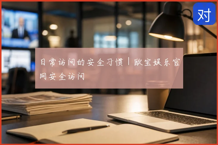 日常访问的安全习惯｜欧宝娱乐官网安全访问