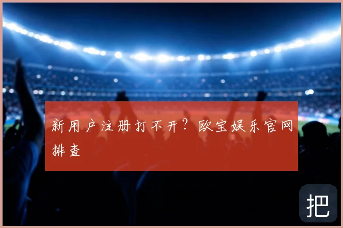 新用户注册打不开？欧宝娱乐官网排查