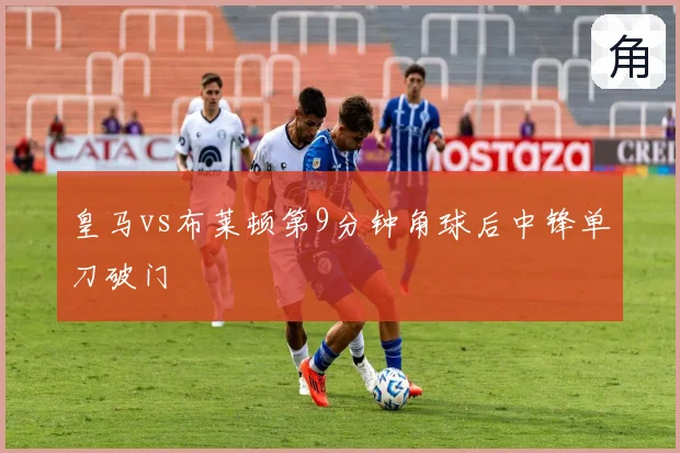 皇马vs布莱顿第9分钟角球后中锋单刀破门